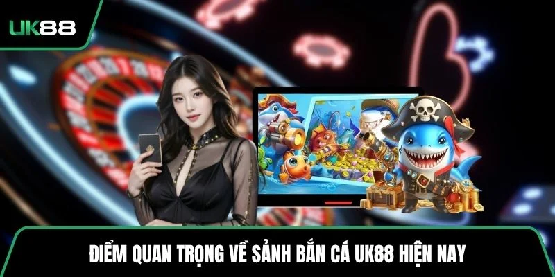 Điểm quan trọng về sảnh bắn cá UK88 hiện nay