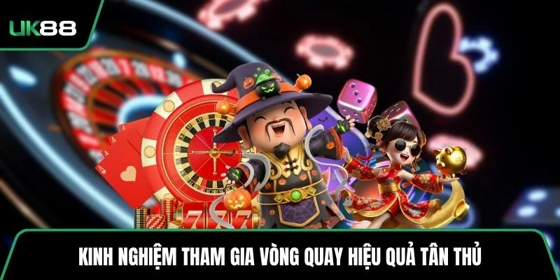 Kinh nghiệm tham gia vòng quay hiệu quả tân thủ